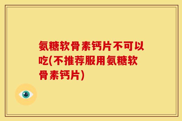 氨糖软骨素钙片不可以吃(不推荐服用氨糖软骨素钙片)