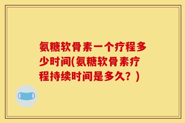 氨糖软骨素一个疗程多少时间(氨糖软骨素疗程持续时间是多久？)