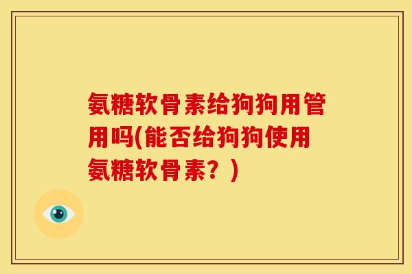 氨糖软骨素给狗狗用管用吗(能否给狗狗使用氨糖软骨素？)