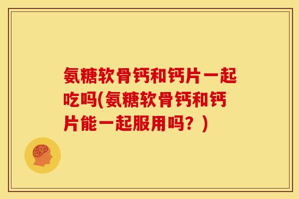 氨糖软骨钙和钙片一起吃吗(氨糖软骨钙和钙片能一起服用吗？)