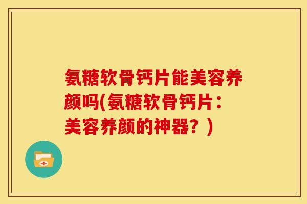 氨糖软骨钙片能美容养颜吗(氨糖软骨钙片:美容养颜的神器?)-第1张图片-关节骑士 氨糖软骨钙片能美容养颜吗(氨糖软骨钙片:美容养颜的神器?)-第1张图片-关节骑士