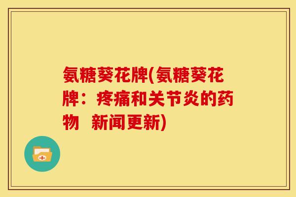 氨糖葵花牌(氨糖葵花牌：疼痛和关节炎的药物  新闻更新)-第1张图片-关节骑士