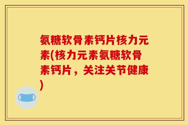 氨糖软骨素钙片核力元素(核力元素氨糖软骨素钙片，关注关节健康)