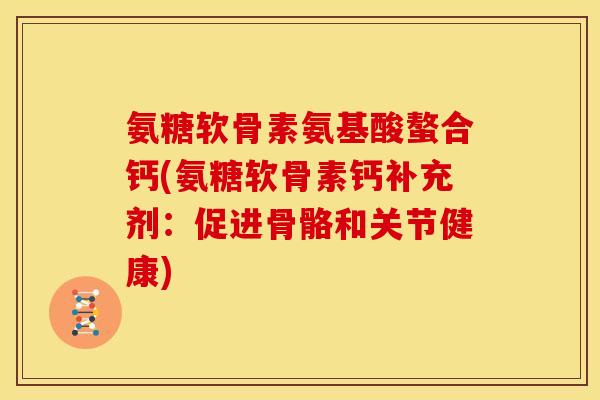 氨糖软骨素氨基酸螯合钙(氨糖软骨素钙补充剂：促进骨骼和关节健康)