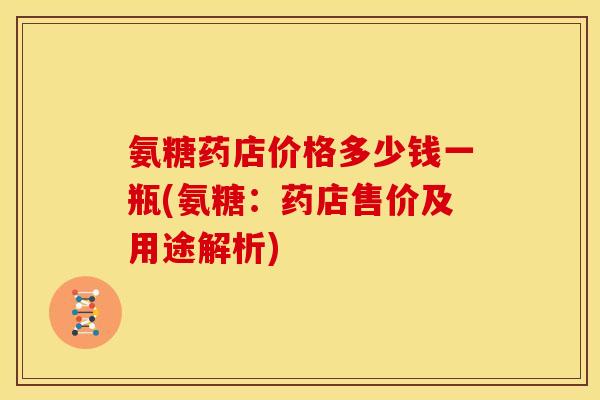 氨糖药店价格多少钱一瓶(氨糖：药店售价及用途解析)