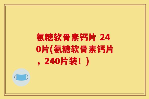 氨糖软骨素钙片 240片(氨糖软骨素钙片，240片装！)