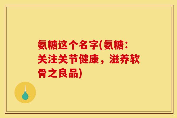 氨糖这个名字(氨糖：关注关节健康，滋养软骨之良品)