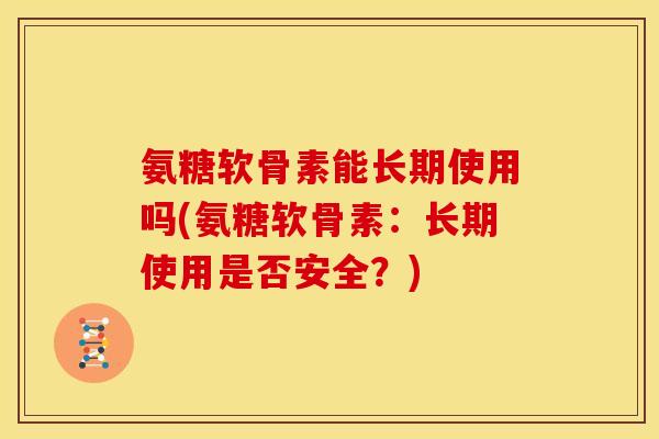 氨糖软骨素能长期使用吗(氨糖软骨素：长期使用是否安全？)