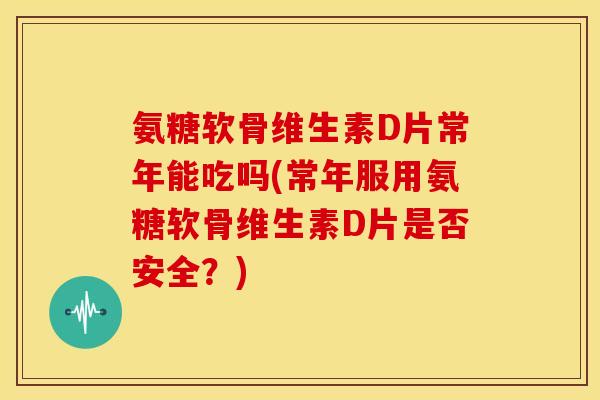 氨糖软骨维生素D片常年能吃吗(常年服用氨糖软骨维生素D片是否安全？)
