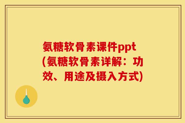 氨糖软骨素课件ppt(氨糖软骨素详解：功效、用途及摄入方式)