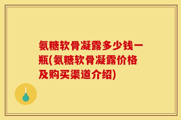 氨糖软骨凝露多少钱一瓶(氨糖软骨凝露价格及购买渠道介绍)