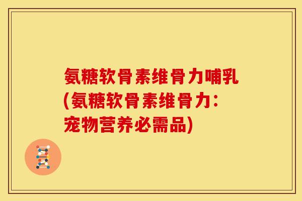 氨糖软骨素维骨力哺乳(氨糖软骨素维骨力：宠物营养必需品)