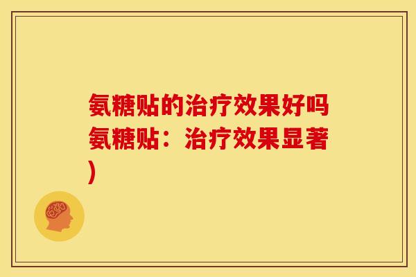 氨糖贴的治疗效果好吗氨糖贴：治疗效果显著)