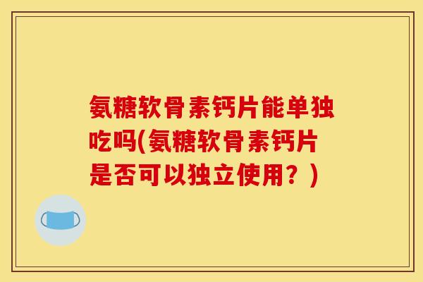 氨糖软骨素钙片能单独吃吗(氨糖软骨素钙片是否可以独立使用？)