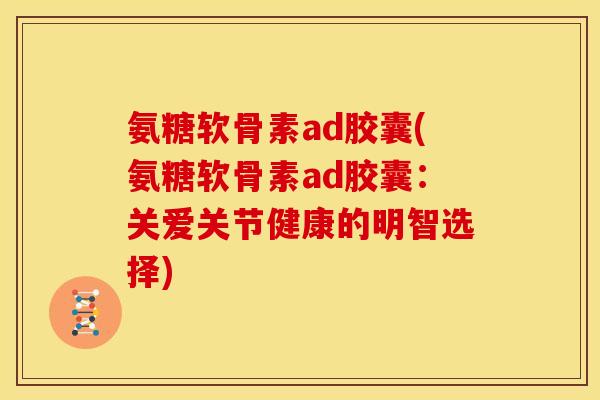 氨糖软骨素ad胶囊(氨糖软骨素ad胶囊：关爱关节健康的明智选择)
