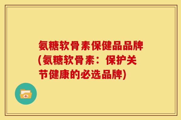 氨糖软骨素保健品品牌(氨糖软骨素：保护关节健康的必选品牌)