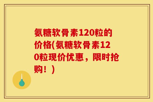 氨糖软骨素120粒的价格(氨糖软骨素120粒现价优惠，限时抢购！)-第1张图片-关节骑士