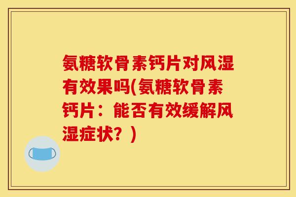 氨糖软骨素钙片对风湿有效果吗(氨糖软骨素钙片：能否有效缓解风湿症状？)-第1张图片-关节骑士