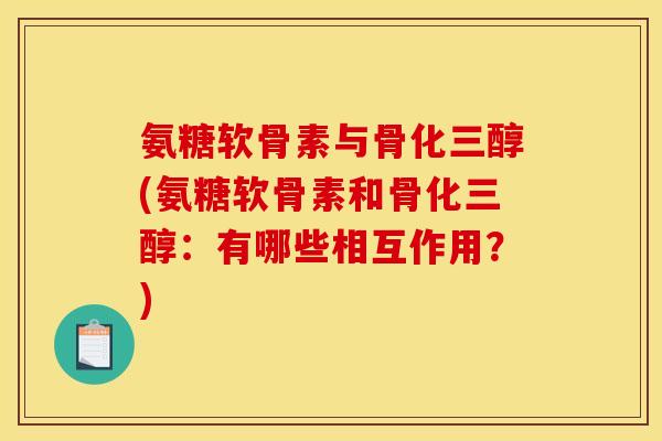 氨糖软骨素与骨化三醇(氨糖软骨素和骨化三醇：有哪些相互作用？)
