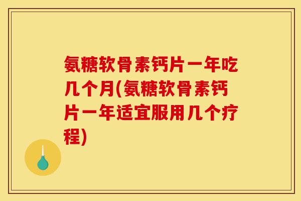 氨糖软骨素钙片一年吃几个月(氨糖软骨素钙片一年适宜服用几个疗程)