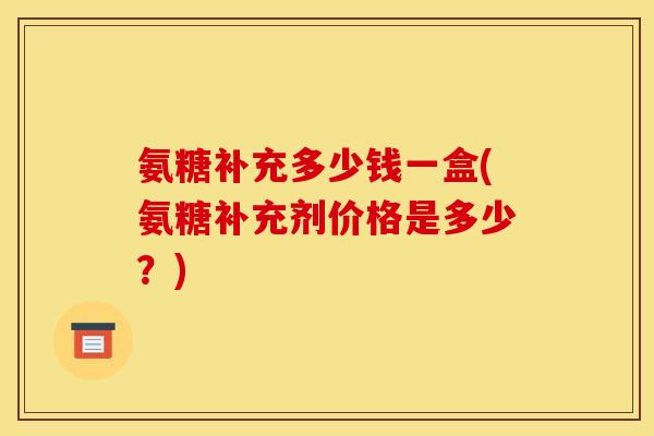 氨糖补充多少钱一盒(氨糖补充剂价格是多少?)-第1张图片-关节骑士 氨糖补充多少钱一盒(氨糖补充剂价格是多少?)-第1张图片-关节骑士