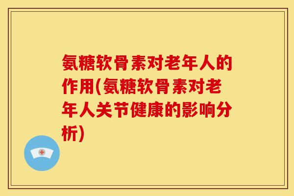 氨糖软骨素对老年人的作用(氨糖软骨素对老年人关节健康的影响分析)