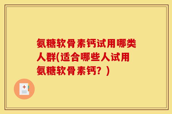氨糖软骨素钙试用哪类人群(适合哪些人试用氨糖软骨素钙？)