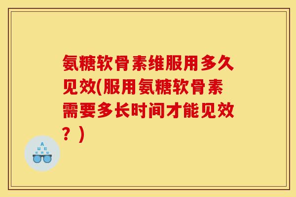 氨糖软骨素维服用多久见效(服用氨糖软骨素需要多长时间才能见效？)