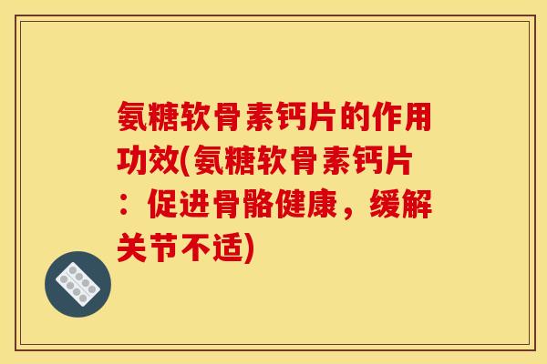 氨糖软骨素钙片的作用功效(氨糖软骨素钙片：促进骨骼健康，缓解关节不适)-第1张图片-关节骑士