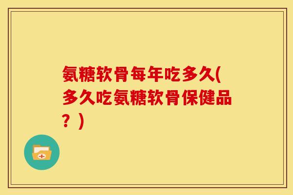 氨糖软骨每年吃多久(多久吃氨糖软骨保健品？)-第1张图片-关节骑士