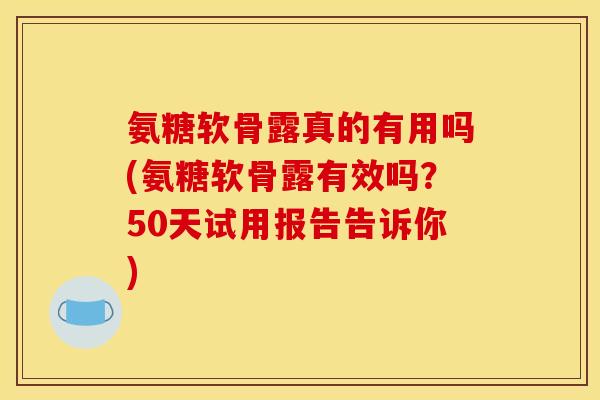氨糖软骨露真的有用吗(氨糖软骨露有效吗？50天试用报告告诉你)