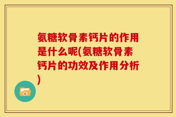 氨糖软骨素钙片的作用是什么呢(氨糖软骨素钙片的功效及作用分析)