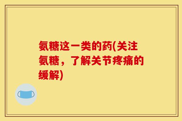 氨糖这一类的药(关注氨糖，了解关节疼痛的缓解)