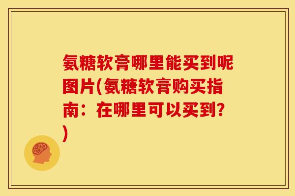 氨糖软膏哪里能买到呢图片(氨糖软膏购买指南:在哪里可以买到?)-第1张图片-关节骑士 氨糖软膏哪里能买到呢图片(氨糖软膏购买指南:在哪里可以买到?)-第1张图片-关节骑士