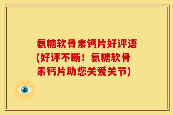 氨糖软骨素钙片好评语(好评不断！氨糖软骨素钙片助您关爱关节)