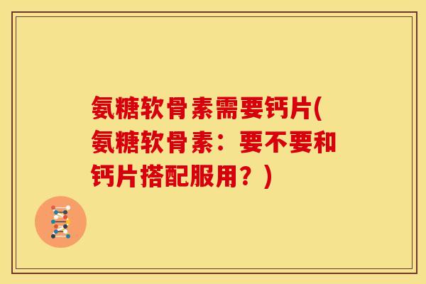 氨糖软骨素需要钙片(氨糖软骨素：要不要和钙片搭配服用？)