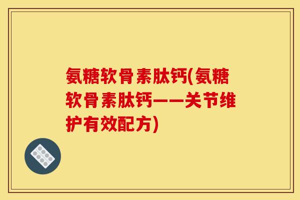 氨糖软骨素肽钙(氨糖软骨素肽钙——关节维护有效配方)