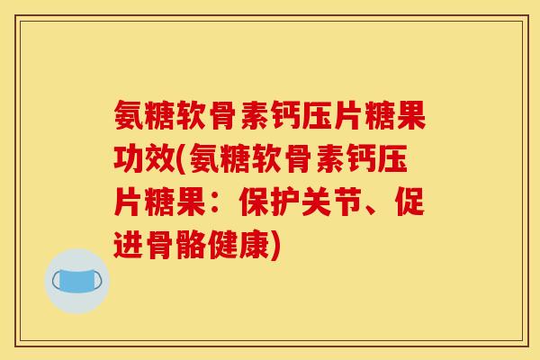 氨糖软骨素钙压片糖果功效(氨糖软骨素钙压片糖果：保护关节、促进骨骼健康)