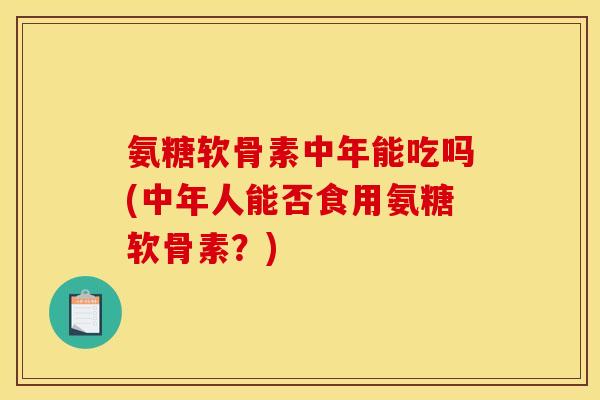 氨糖软骨素中年能吃吗(中年人能否食用氨糖软骨素?)-第1张图片-关节骑士 氨糖软骨素中年能吃吗(中年人能否食用氨糖软骨素?)-第1张图片-关节骑士