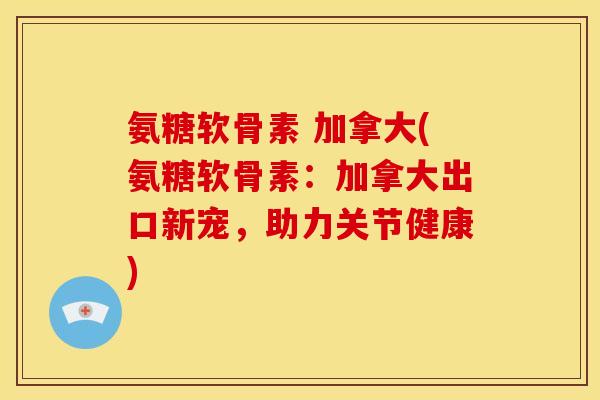 氨糖软骨素 加拿大(氨糖软骨素：加拿大出口新宠，助力关节健康)