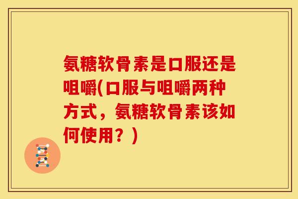 氨糖软骨素是口服还是咀嚼(口服与咀嚼两种方式，氨糖软骨素该如何使用？)