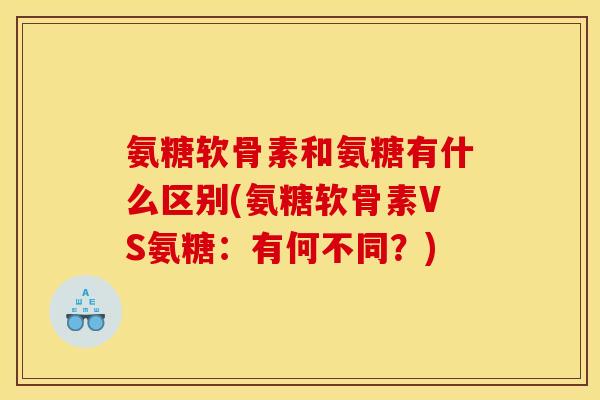氨糖软骨素和氨糖有什么区别(氨糖软骨素VS氨糖：有何不同？)-第1张图片-关节骑士