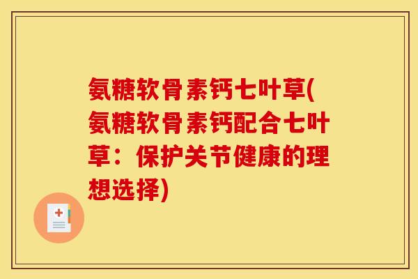 氨糖软骨素钙七叶草(氨糖软骨素钙配合七叶草：保护关节健康的理想选择)-第1张图片-关节骑士