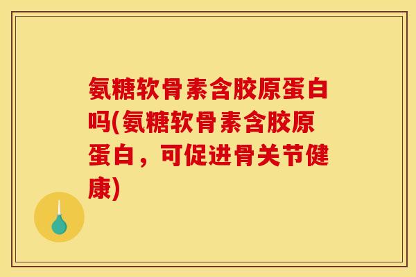 氨糖软骨素含胶原蛋白吗(氨糖软骨素含胶原蛋白，可促进骨关节健康)