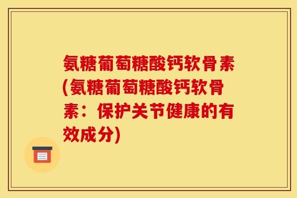 氨糖葡萄糖酸钙软骨素(氨糖葡萄糖酸钙软骨素:保护关节健康的有效成分)-第1张图片-关节骑士 氨糖葡萄糖酸钙软骨素(氨糖葡萄糖酸钙软骨素:保护关节健康的有效成分)-第1张图片-关节骑士