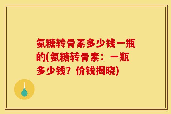 氨糖转骨素多少钱一瓶的(氨糖转骨素：一瓶多少钱？价钱揭晓)