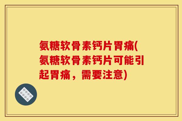 氨糖软骨素钙片胃痛(氨糖软骨素钙片可能引起胃痛，需要注意)