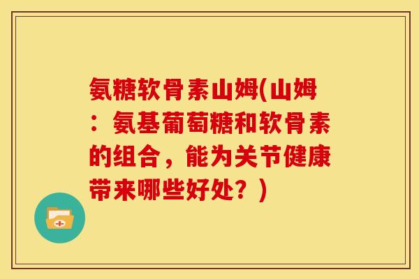 氨糖软骨素山姆(山姆：氨基葡萄糖和软骨素的组合，能为关节健康带来哪些好处？)-第1张图片-关节骑士
