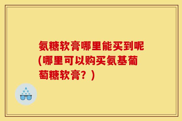 氨糖软膏哪里能买到呢(哪里可以购买氨基葡萄糖软膏？)