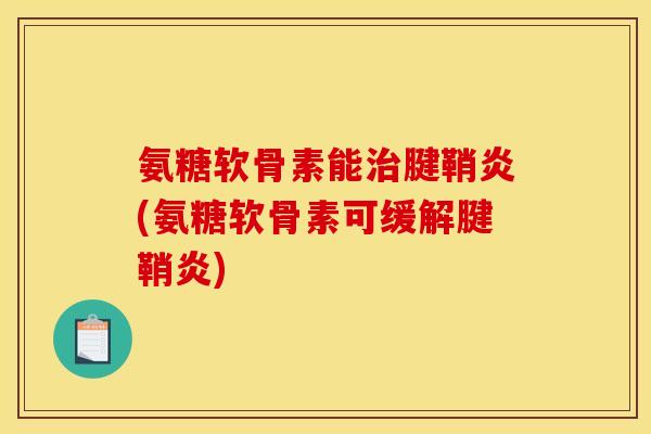 氨糖软骨素能治腱鞘炎(氨糖软骨素可缓解腱鞘炎)